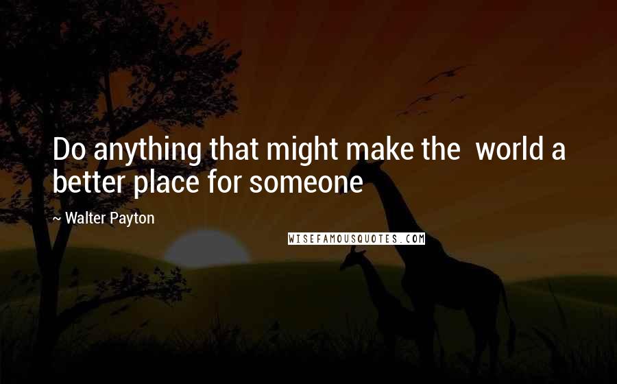 Walter Payton Quotes: Do anything that might make the  world a better place for someone