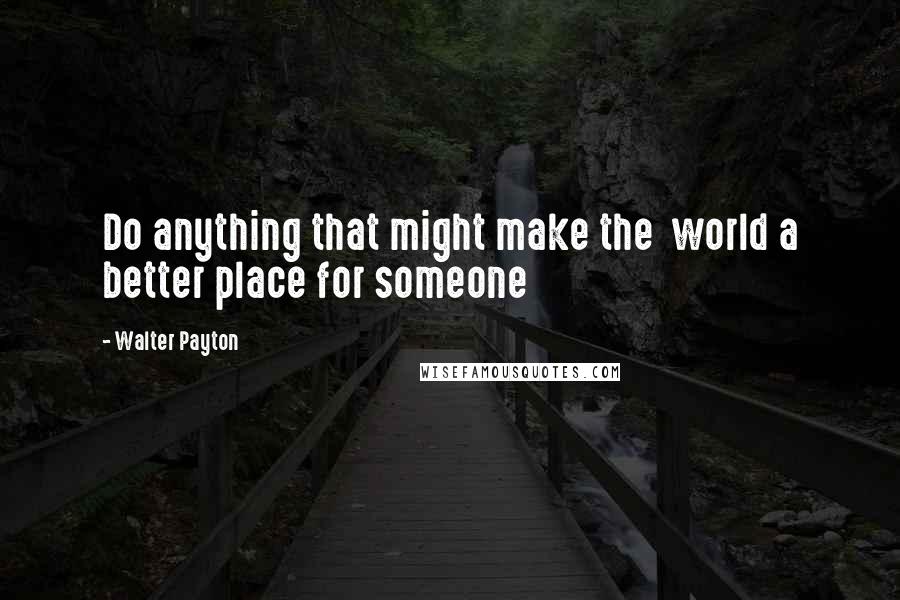 Walter Payton Quotes: Do anything that might make the  world a better place for someone