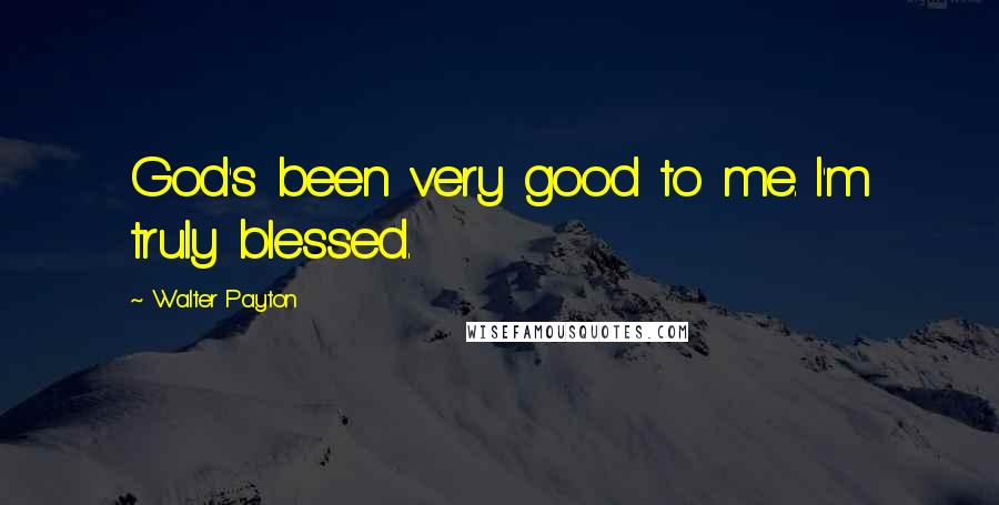 Walter Payton Quotes: God's been very good to me. I'm truly blessed.