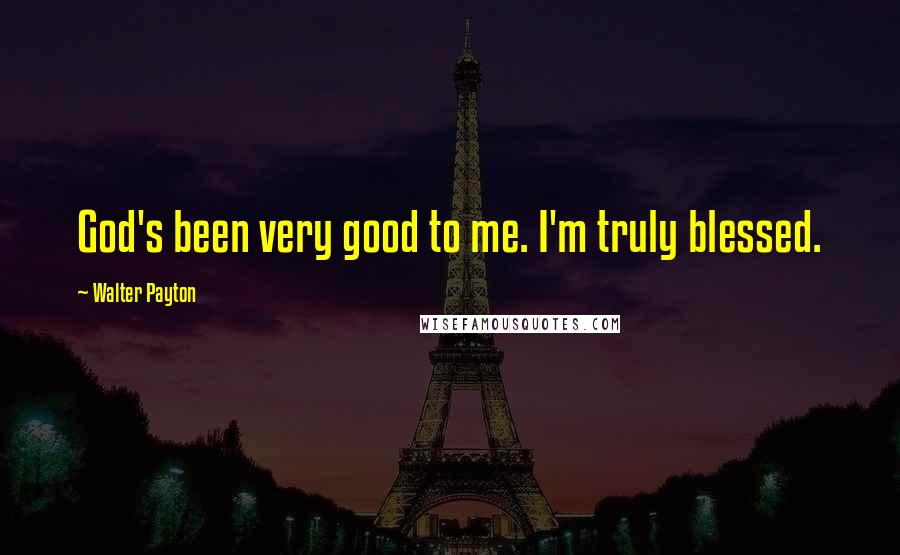 Walter Payton Quotes: God's been very good to me. I'm truly blessed.