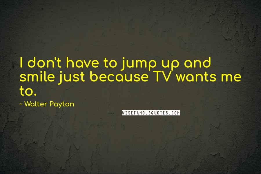 Walter Payton Quotes: I don't have to jump up and smile just because TV wants me to.