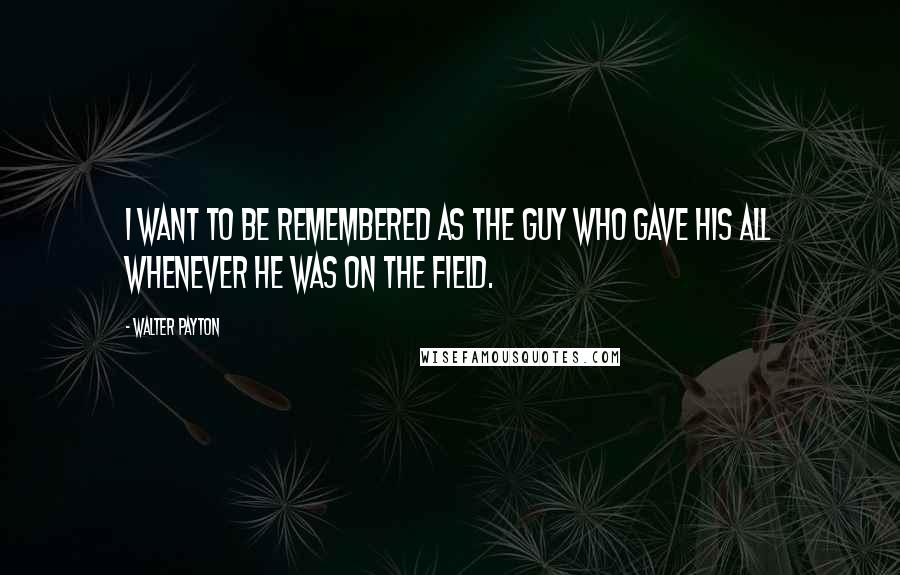 Walter Payton Quotes: I want to be remembered as the guy who gave his all whenever he was on the field.