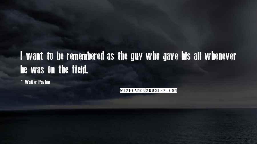 Walter Payton Quotes: I want to be remembered as the guy who gave his all whenever he was on the field.