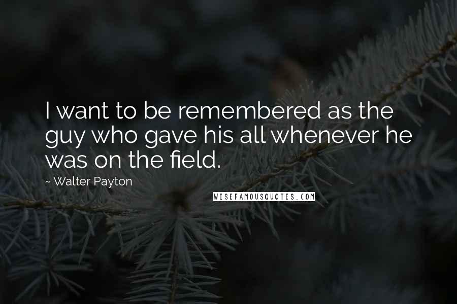 Walter Payton Quotes: I want to be remembered as the guy who gave his all whenever he was on the field.