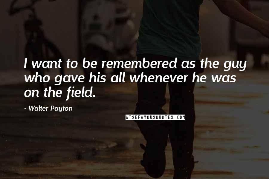 Walter Payton Quotes: I want to be remembered as the guy who gave his all whenever he was on the field.