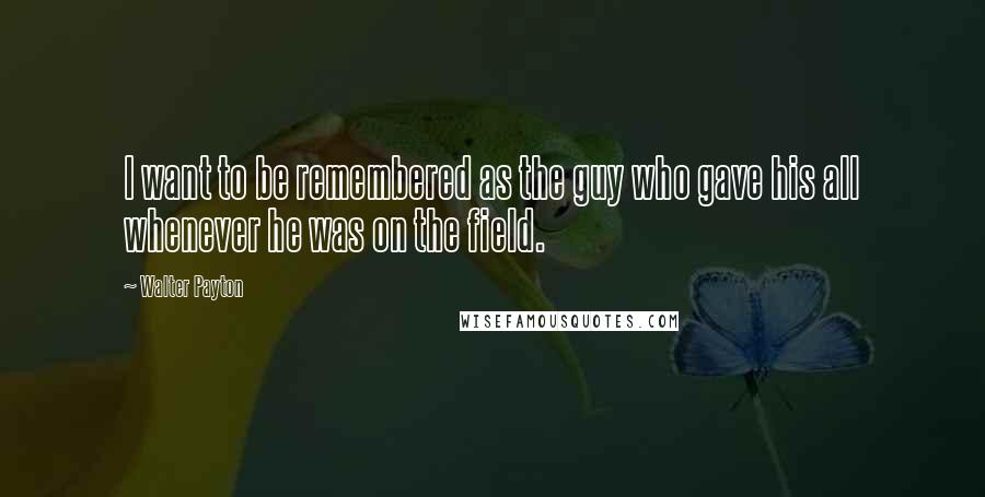 Walter Payton Quotes: I want to be remembered as the guy who gave his all whenever he was on the field.