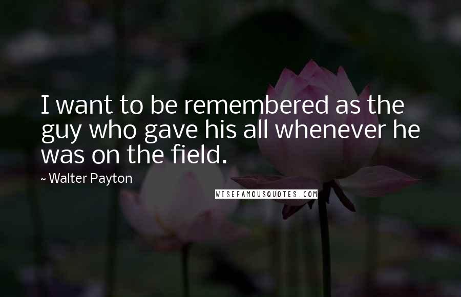 Walter Payton Quotes: I want to be remembered as the guy who gave his all whenever he was on the field.