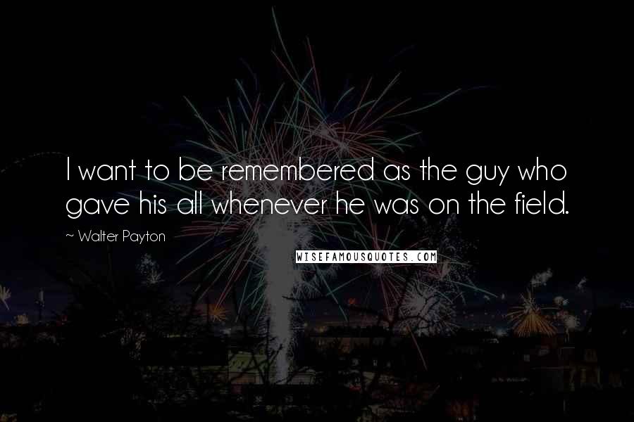 Walter Payton Quotes: I want to be remembered as the guy who gave his all whenever he was on the field.