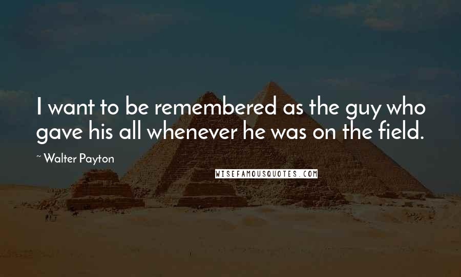 Walter Payton Quotes: I want to be remembered as the guy who gave his all whenever he was on the field.