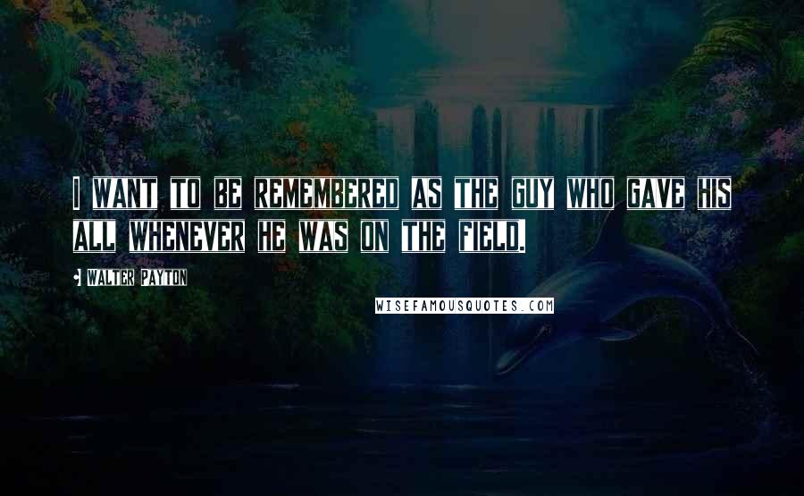 Walter Payton Quotes: I want to be remembered as the guy who gave his all whenever he was on the field.