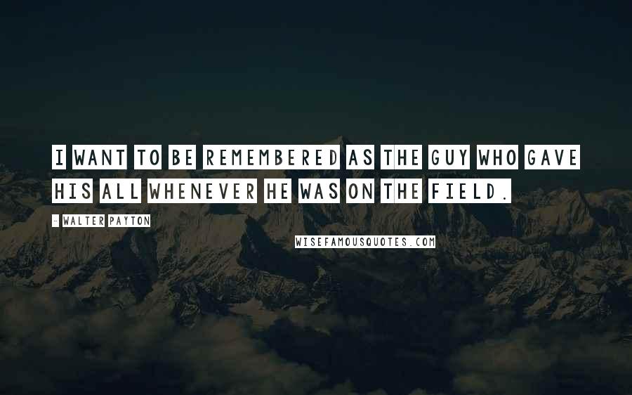 Walter Payton Quotes: I want to be remembered as the guy who gave his all whenever he was on the field.