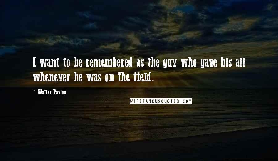 Walter Payton Quotes: I want to be remembered as the guy who gave his all whenever he was on the field.