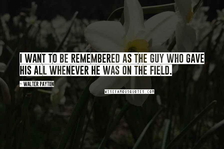 Walter Payton Quotes: I want to be remembered as the guy who gave his all whenever he was on the field.