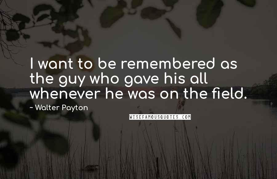 Walter Payton Quotes: I want to be remembered as the guy who gave his all whenever he was on the field.