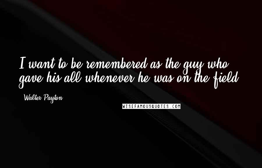 Walter Payton Quotes: I want to be remembered as the guy who gave his all whenever he was on the field.