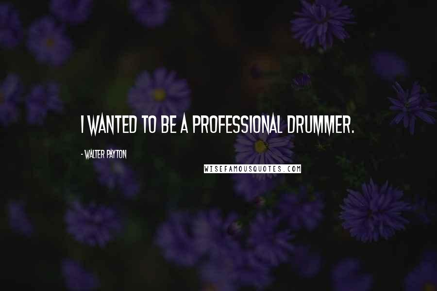 Walter Payton Quotes: I wanted to be a professional drummer.