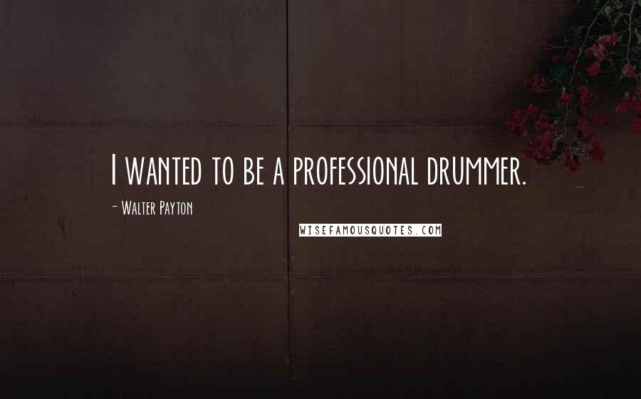 Walter Payton Quotes: I wanted to be a professional drummer.