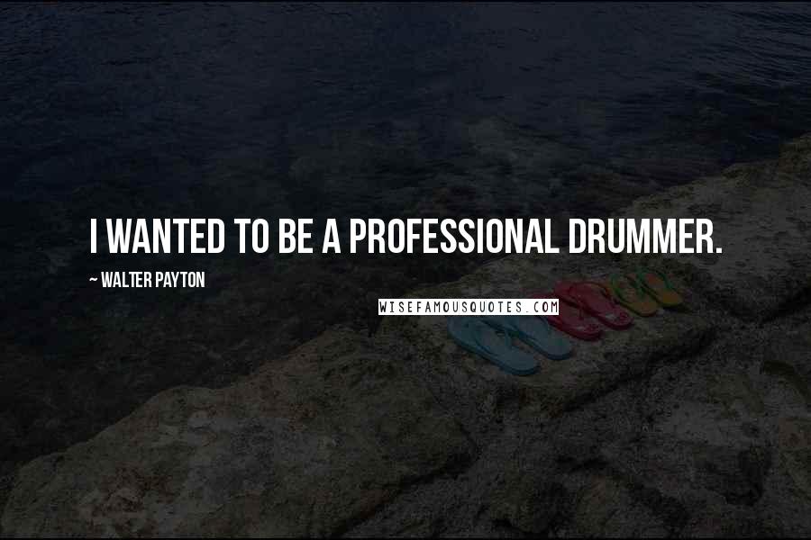 Walter Payton Quotes: I wanted to be a professional drummer.