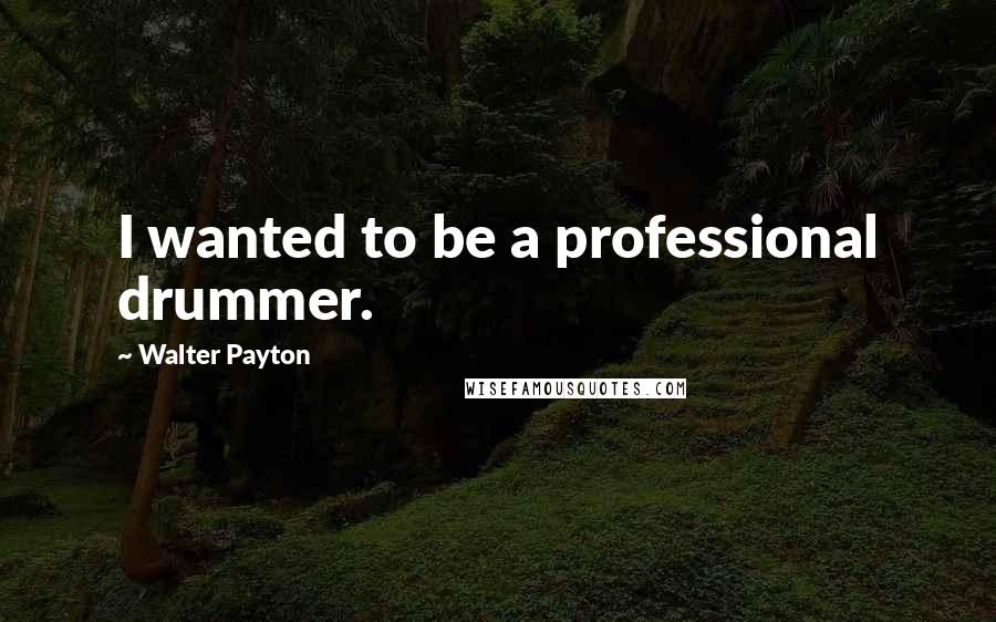 Walter Payton Quotes: I wanted to be a professional drummer.