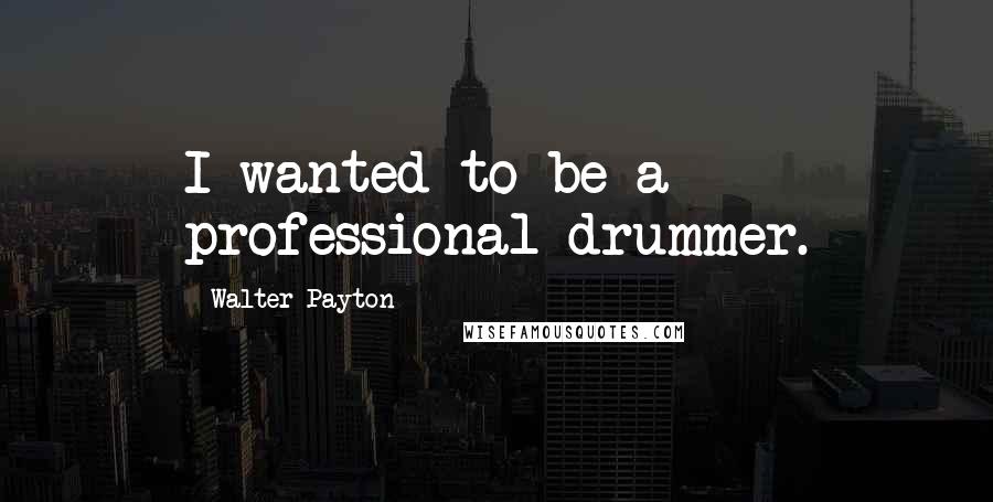 Walter Payton Quotes: I wanted to be a professional drummer.