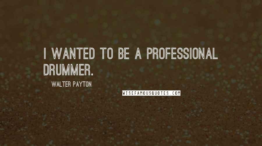 Walter Payton Quotes: I wanted to be a professional drummer.