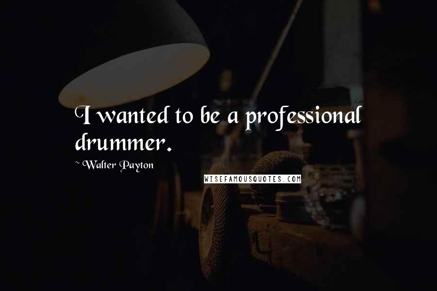 Walter Payton Quotes: I wanted to be a professional drummer.