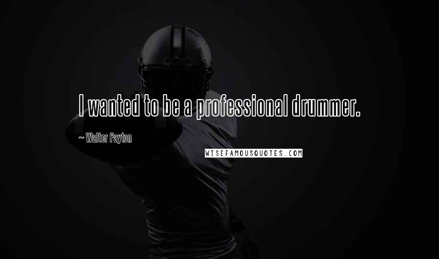 Walter Payton Quotes: I wanted to be a professional drummer.