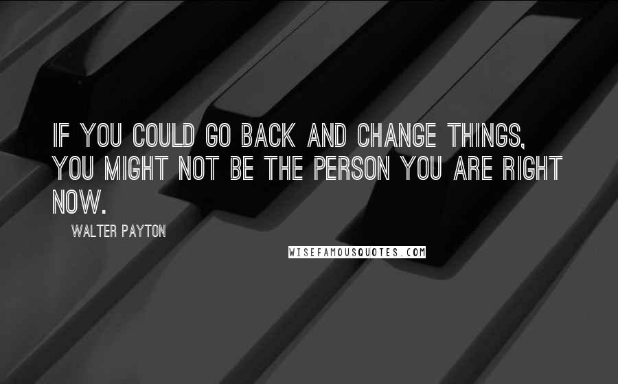 Walter Payton Quotes: If you could go back and change things, you might not be the person you are right now.