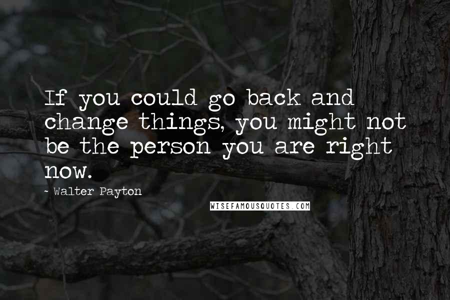 Walter Payton Quotes: If you could go back and change things, you might not be the person you are right now.