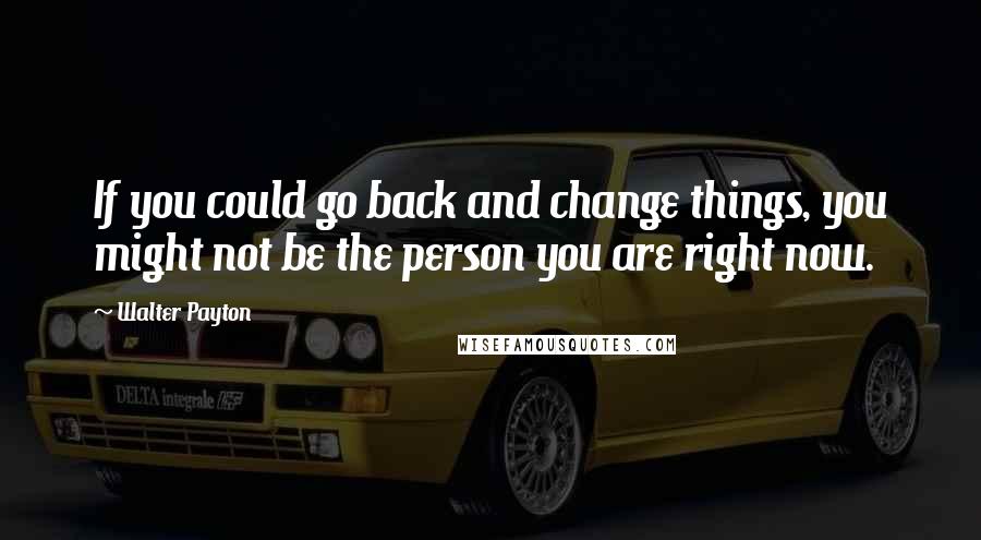 Walter Payton Quotes: If you could go back and change things, you might not be the person you are right now.