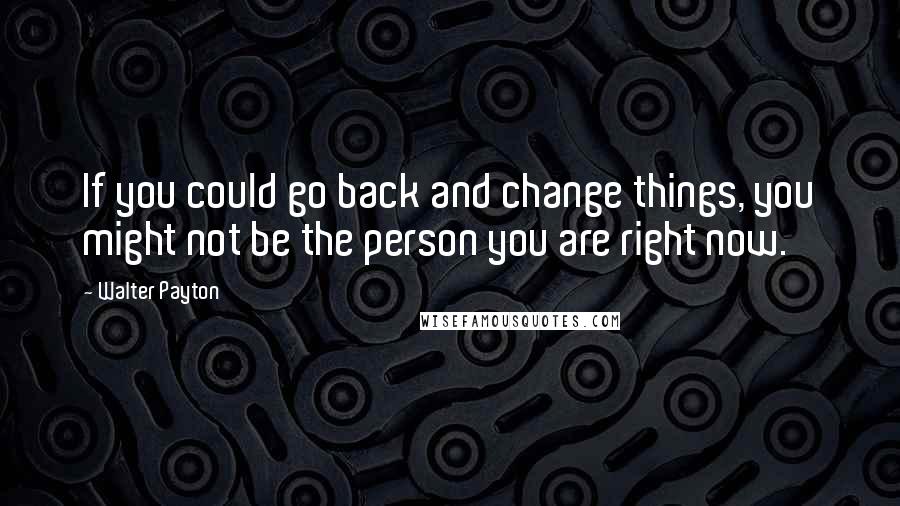 Walter Payton Quotes: If you could go back and change things, you might not be the person you are right now.