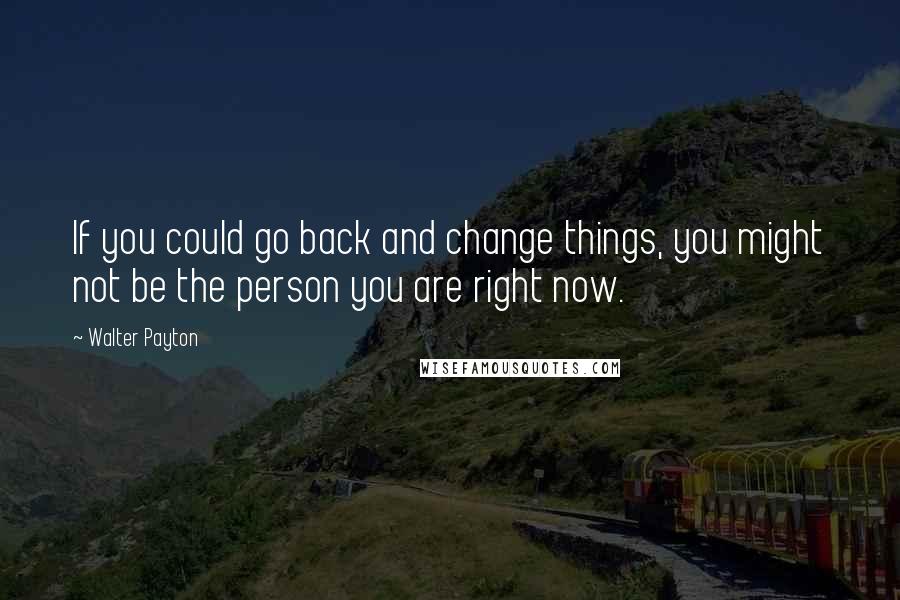 Walter Payton Quotes: If you could go back and change things, you might not be the person you are right now.