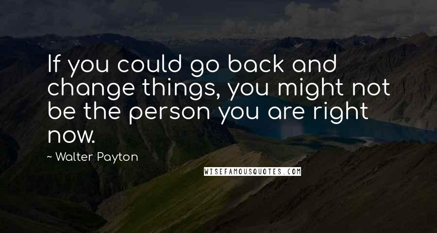 Walter Payton Quotes: If you could go back and change things, you might not be the person you are right now.