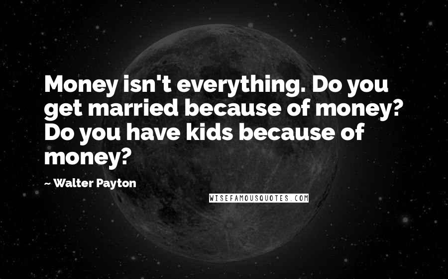 Walter Payton Quotes: Money isn't everything. Do you get married because of money? Do you have kids because of money?