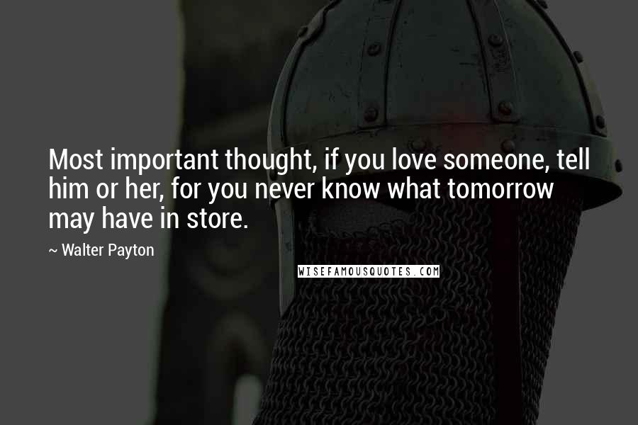 Walter Payton Quotes: Most important thought, if you love someone, tell him or her, for you never know what tomorrow may have in store.