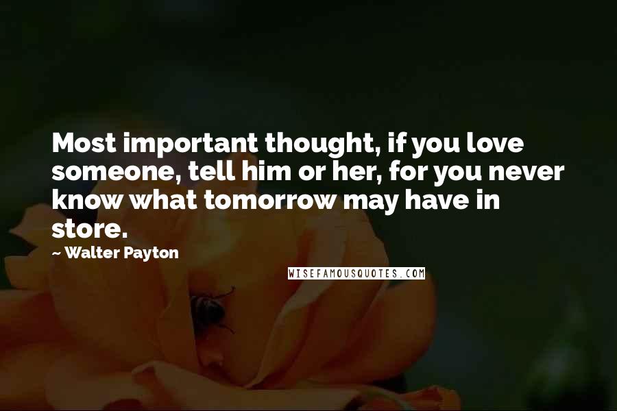 Walter Payton Quotes: Most important thought, if you love someone, tell him or her, for you never know what tomorrow may have in store.