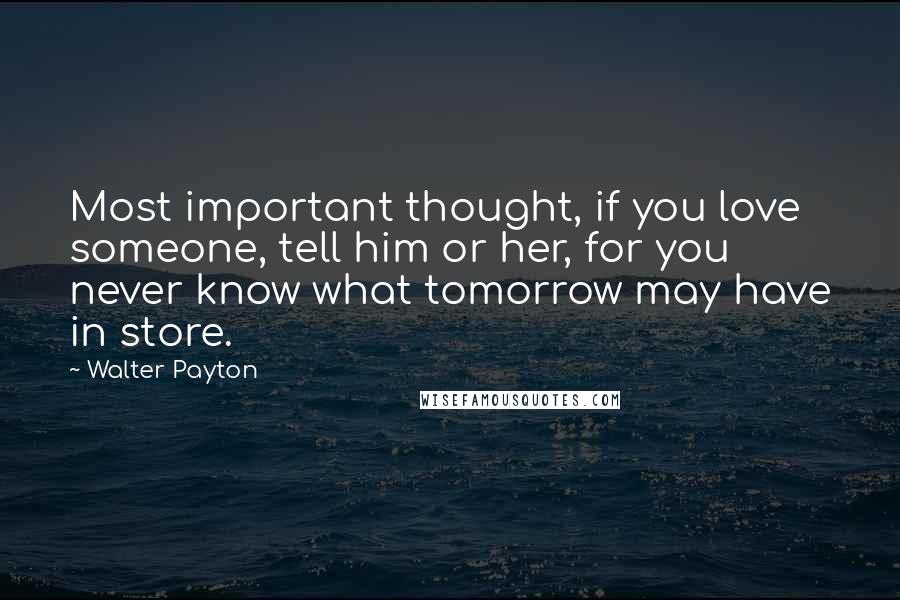 Walter Payton Quotes: Most important thought, if you love someone, tell him or her, for you never know what tomorrow may have in store.