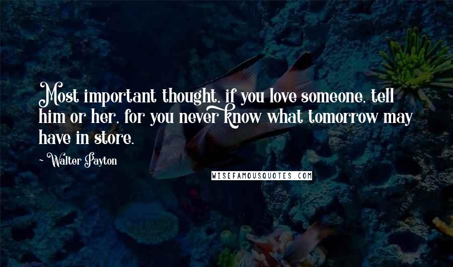 Walter Payton Quotes: Most important thought, if you love someone, tell him or her, for you never know what tomorrow may have in store.