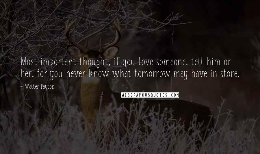 Walter Payton Quotes: Most important thought, if you love someone, tell him or her, for you never know what tomorrow may have in store.