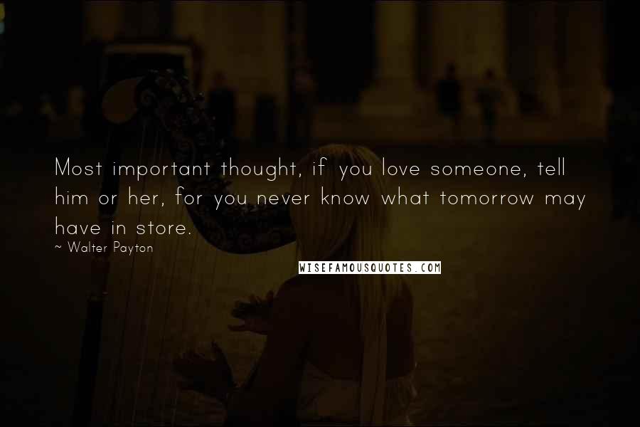 Walter Payton Quotes: Most important thought, if you love someone, tell him or her, for you never know what tomorrow may have in store.