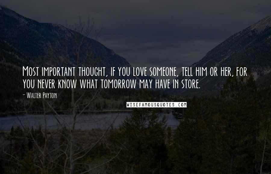 Walter Payton Quotes: Most important thought, if you love someone, tell him or her, for you never know what tomorrow may have in store.