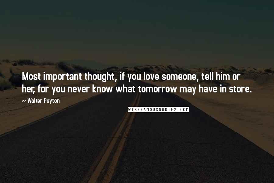 Walter Payton Quotes: Most important thought, if you love someone, tell him or her, for you never know what tomorrow may have in store.