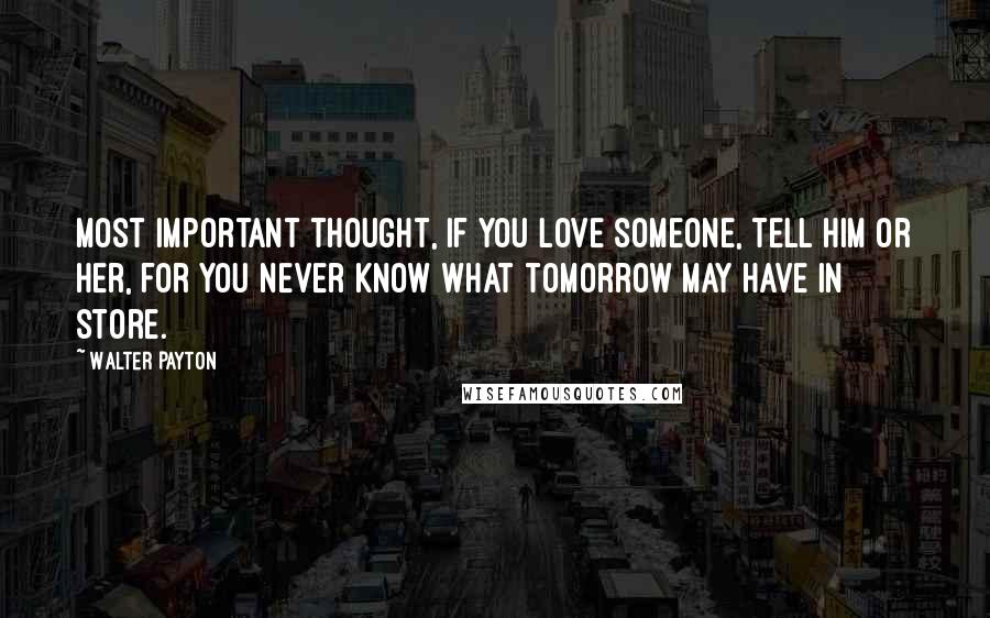 Walter Payton Quotes: Most important thought, if you love someone, tell him or her, for you never know what tomorrow may have in store.