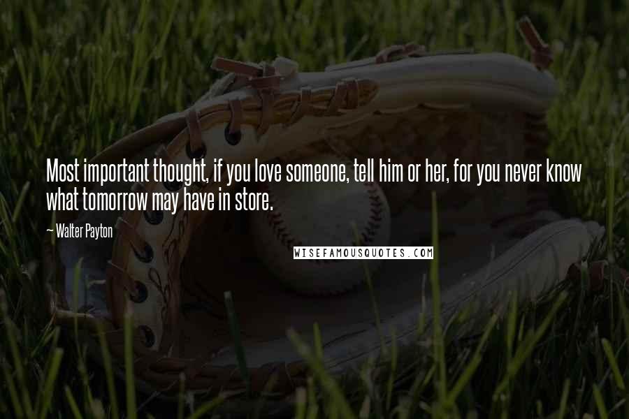 Walter Payton Quotes: Most important thought, if you love someone, tell him or her, for you never know what tomorrow may have in store.