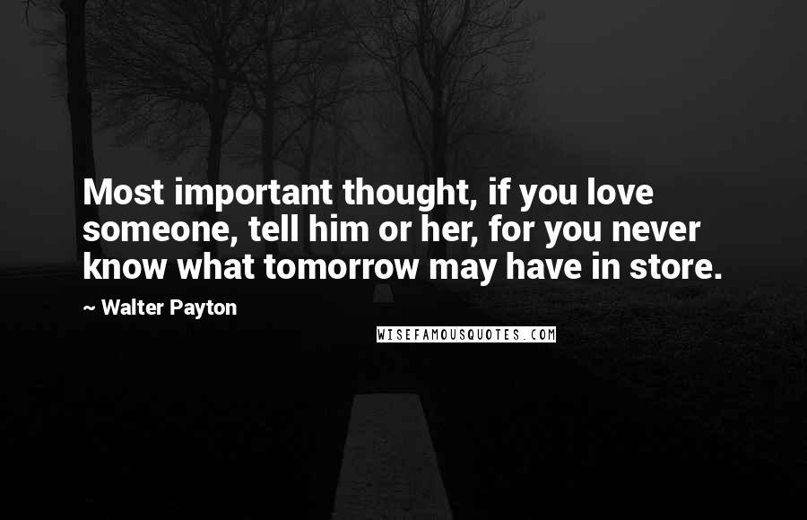 Walter Payton Quotes: Most important thought, if you love someone, tell him or her, for you never know what tomorrow may have in store.