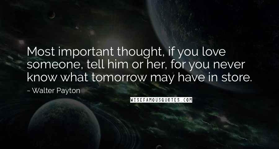 Walter Payton Quotes: Most important thought, if you love someone, tell him or her, for you never know what tomorrow may have in store.