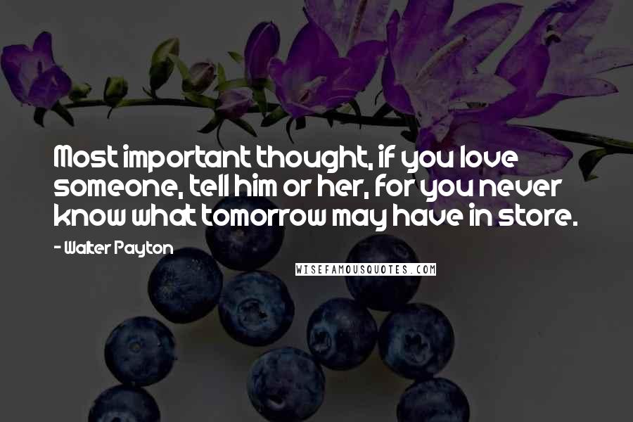 Walter Payton Quotes: Most important thought, if you love someone, tell him or her, for you never know what tomorrow may have in store.