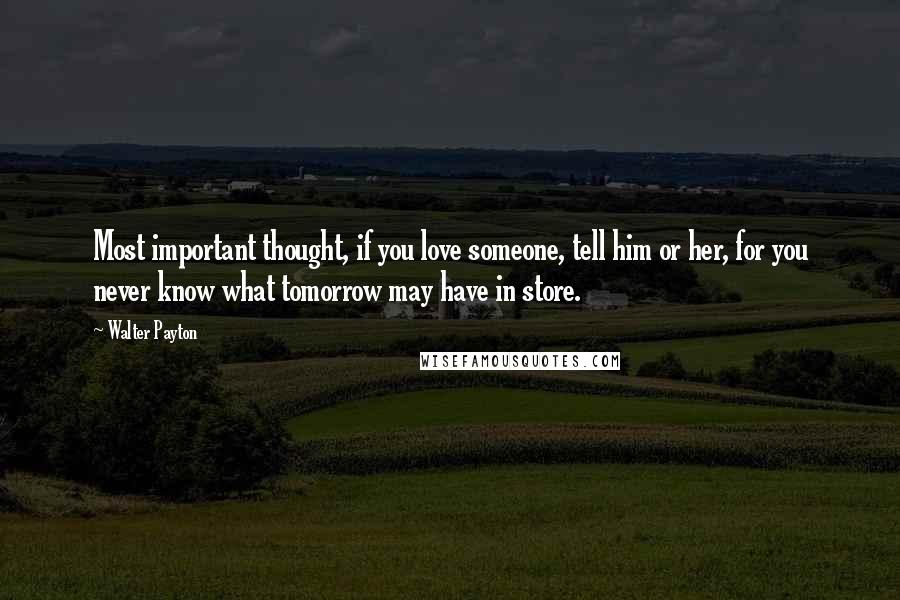 Walter Payton Quotes: Most important thought, if you love someone, tell him or her, for you never know what tomorrow may have in store.