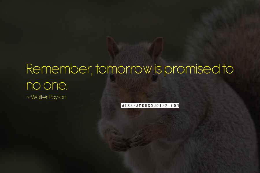 Walter Payton Quotes: Remember, tomorrow is promised to no one.