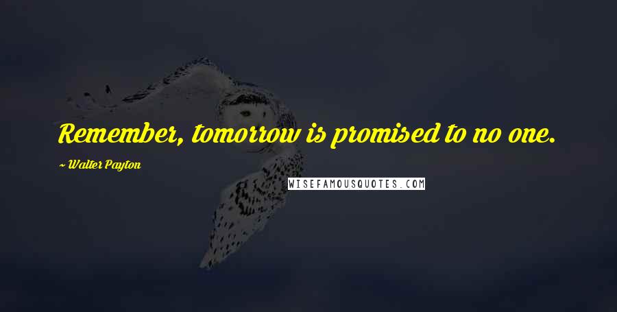 Walter Payton Quotes: Remember, tomorrow is promised to no one.